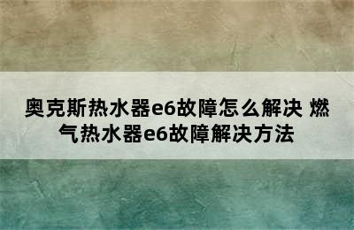 奥克斯热水器e6故障怎么解决 燃气热水器e6故障解决方法